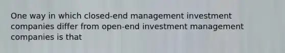 One way in which closed-end management investment companies differ from open-end investment management companies is that