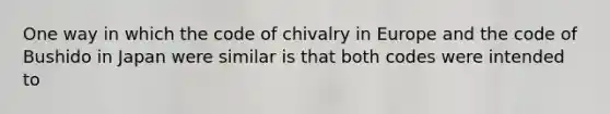 One way in which the code of chivalry in Europe and the code of Bushido in Japan were similar is that both codes were intended to