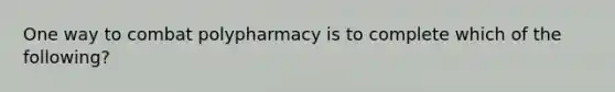 One way to combat polypharmacy is to complete which of the following?