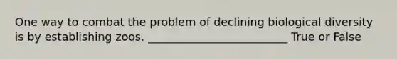 One way to combat the problem of declining biological diversity is by establishing zoos. _________________________ True or False