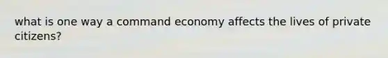 what is one way a command economy affects the lives of private citizens?