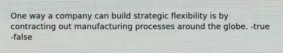 One way a company can build strategic flexibility is by contracting out manufacturing processes around the globe. -true -false