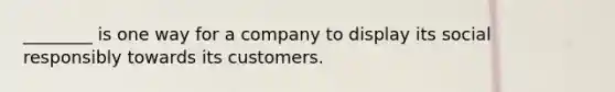 ________ is one way for a company to display its social responsibly towards its customers.