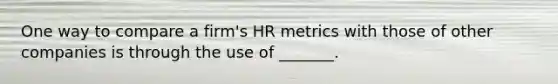 One way to compare a​ firm's HR metrics with those of other companies is through the use of​ _______.