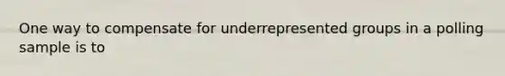 One way to compensate for underrepresented groups in a polling sample is to