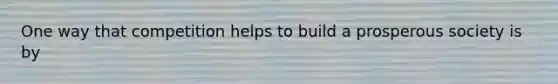 One way that competition helps to build a prosperous society is by