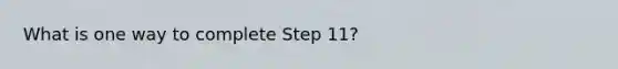 What is one way to complete Step 11?