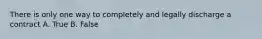 There is only one way to completely and legally discharge a contract A. True B. False