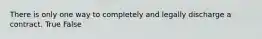 There is only one way to completely and legally discharge a contract. True False