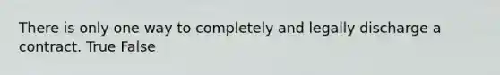 There is only one way to completely and legally discharge a contract. True False