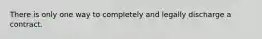 There is only one way to completely and legally discharge a contract.