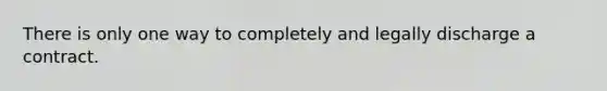 There is only one way to completely and legally discharge a contract.