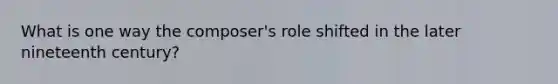 What is one way the composer's role shifted in the later nineteenth century?