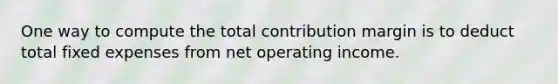 One way to compute the total contribution margin is to deduct total fixed expenses from net operating income.