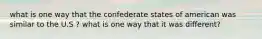 what is one way that the confederate states of american was similar to the U.S ? what is one way that it was different?