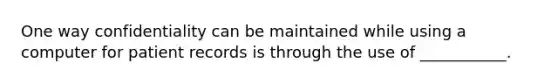 One way confidentiality can be maintained while using a computer for patient records is through the use of ___________.