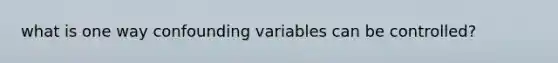 what is one way confounding variables can be controlled?