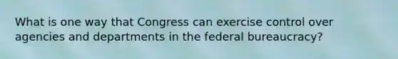 What is one way that Congress can exercise control over agencies and departments in the federal bureaucracy?