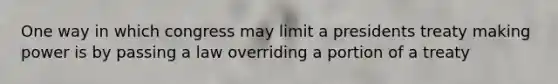 One way in which congress may limit a presidents treaty making power is by passing a law overriding a portion of a treaty