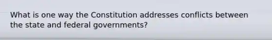 What is one way the Constitution addresses conflicts between the state and federal governments?