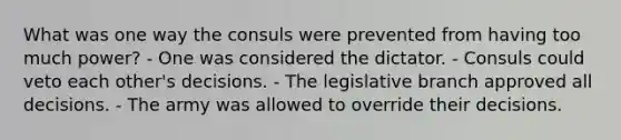 What was one way the consuls were prevented from having too much power? - One was considered the dictator. - Consuls could veto each other's decisions. - The legislative branch approved all decisions. - The army was allowed to override their decisions.