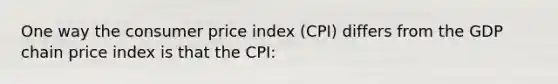 One way the consumer price index (CPI) differs from the GDP chain price index is that the CPI: