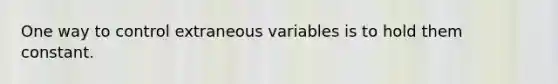 One way to control extraneous variables is to hold them constant.