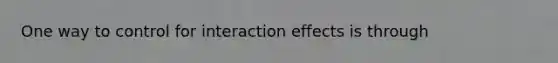 One way to control for interaction effects is through