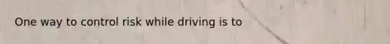 One way to control risk while driving is to