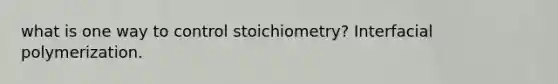 what is one way to control stoichiometry? Interfacial polymerization.