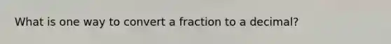 What is one way to convert a fraction to a decimal?