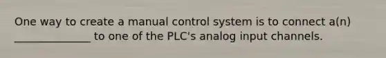 One way to create a manual control system is to connect a(n) ______________ to one of the PLC's analog input channels.