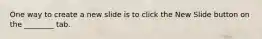 One way to create a new slide is to click the New Slide button on the ________ tab.