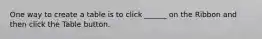 One way to create a table is to click ______ on the Ribbon and then click the Table button.
