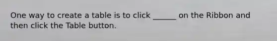 One way to create a table is to click ______ on the Ribbon and then click the Table button.