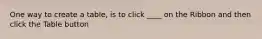 One way to create a table, is to click ____ on the Ribbon and then click the Table button