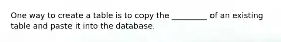 One way to create a table is to copy the _________ of an existing table and paste it into the database.