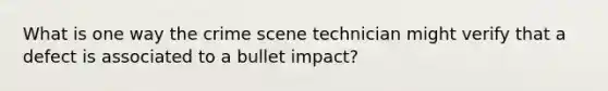 What is one way the crime scene technician might verify that a defect is associated to a bullet impact?