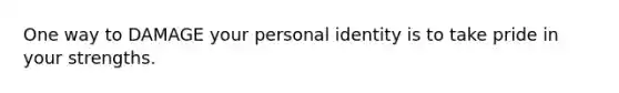 One way to DAMAGE your personal identity is to take pride in your strengths.