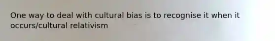 One way to deal with cultural bias is to recognise it when it occurs/cultural relativism