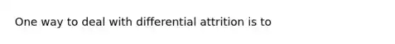 One way to deal with differential attrition is to