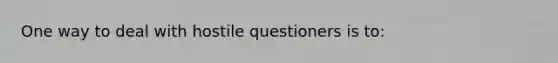 One way to deal with hostile questioners is to: