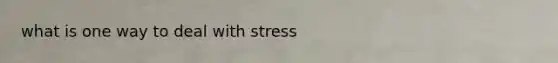 what is one way to deal with stress