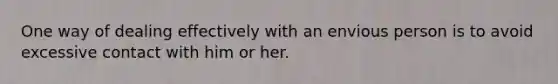 One way of dealing effectively with an envious person is to avoid excessive contact with him or her.