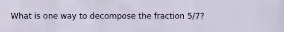 What is one way to decompose the fraction 5/7?