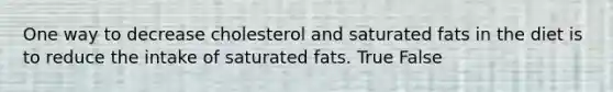 One way to decrease cholesterol and saturated fats in the diet is to reduce the intake of saturated fats. True False