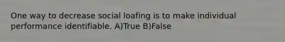 One way to decrease social loafing is to make individual performance identifiable. A)True B)False