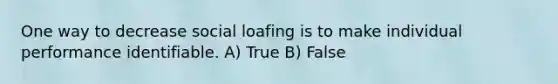 One way to decrease social loafing is to make individual performance identifiable. A) True B) False