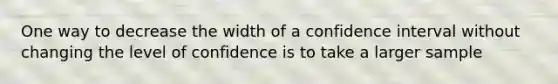 One way to decrease the width of a confidence interval without changing the level of confidence is to take a larger sample