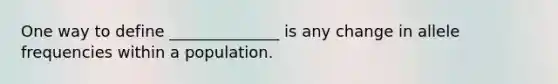 One way to define ______________ is any change in allele frequencies within a population.